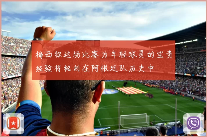 梅西称这场比赛为年轻球员的宝贵经验将铭刻在阿根廷队历史中