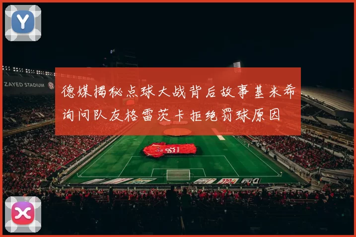 德媒揭秘点球大战背后故事基米希询问队友格雷茨卡拒绝罚球原因