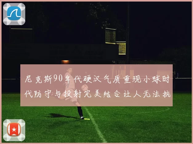 尼克斯90年代硬汉气质重现小球时代防守与投射完美结合让人无法抗拒