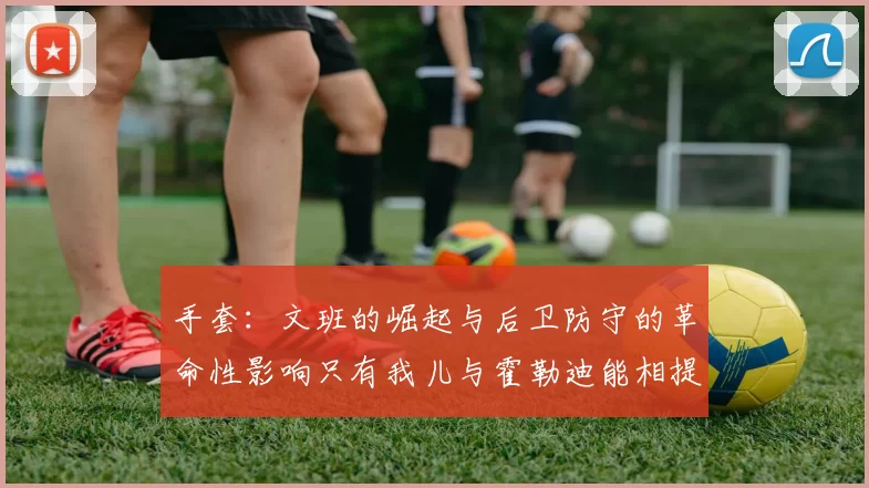 手套：文班的崛起与后卫防守的革命性影响只有我儿与霍勒迪能相提并论