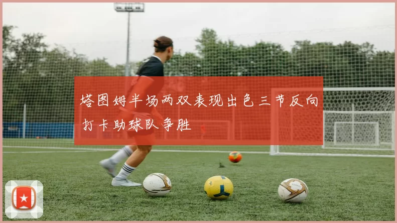 塔图姆半场两双表现出色三节反向打卡助球队争胜
