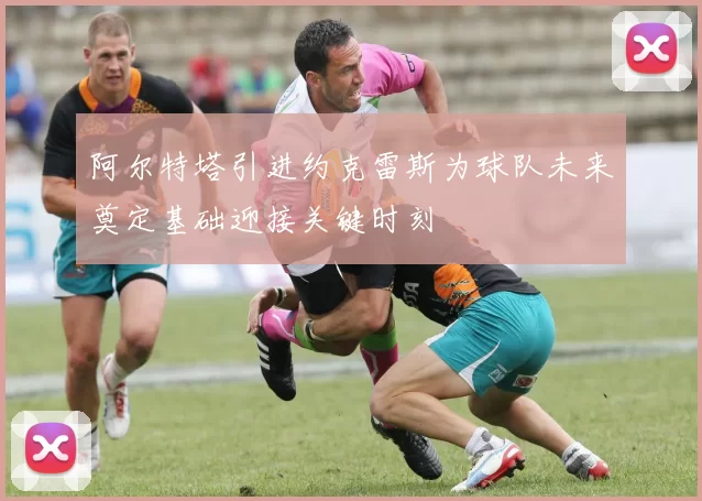 阿尔特塔引进约克雷斯为球队未来奠定基础迎接关键时刻