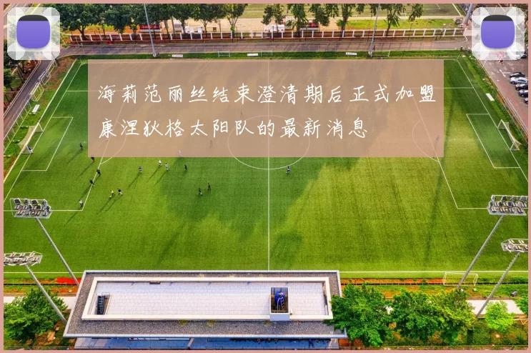海莉范丽丝结束澄清期后正式加盟康涅狄格太阳队的最新消息
