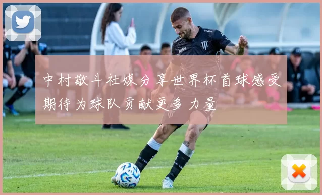 中村敬斗社媒分享世界杯首球感受期待为球队贡献更多力量