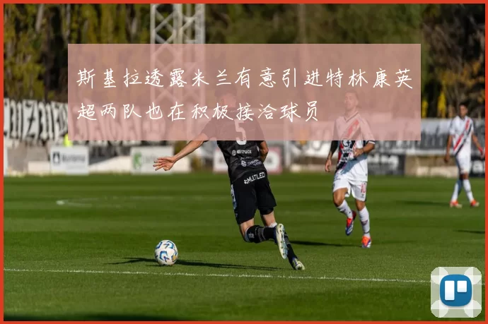 斯基拉透露米兰有意引进特林康英超两队也在积极接洽球员