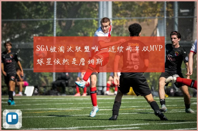 SGA被淘汰联盟唯一连续两年双MVP球星依然是詹姆斯