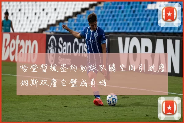 哈登暂缓签约助球队腾空间引进詹姆斯双詹合璧成真吗