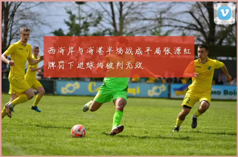 西海岸与海港半场战成平局张源红牌罚下进球均被判无效