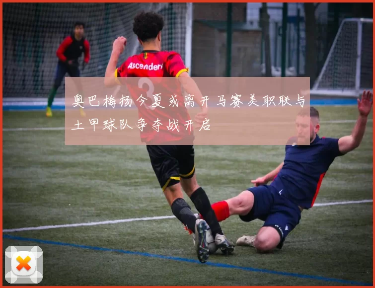 奥巴梅扬今夏或离开马赛美职联与土甲球队争夺战开启