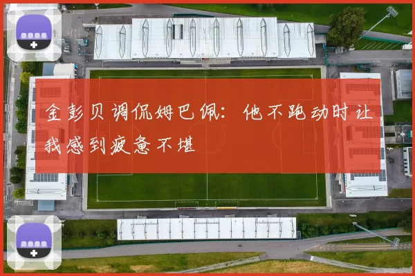 金彭贝调侃姆巴佩：他不跑动时让我感到疲惫不堪
