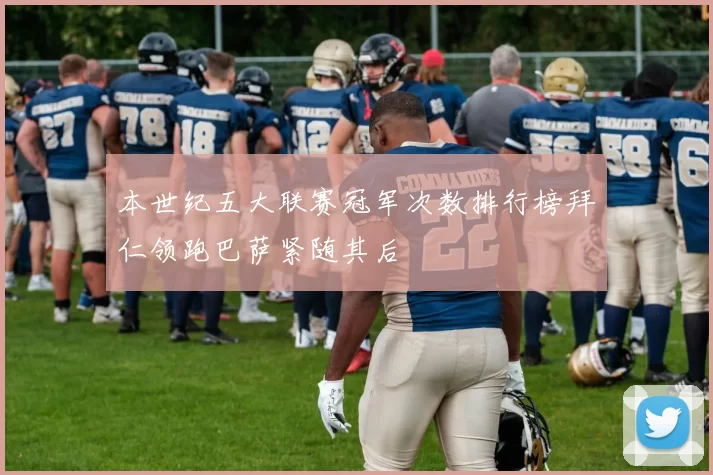 本世纪五大联赛冠军次数排行榜拜仁领跑巴萨紧随其后