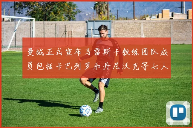 曼城正式宣布马雷斯卡教练团队成员包括卡巴列罗和丹尼沃克等七人加入