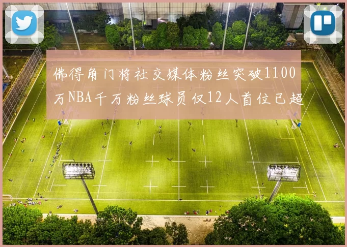 佛得角门将社交媒体粉丝突破1100万NBA千万粉丝球员仅12人首位已超亿