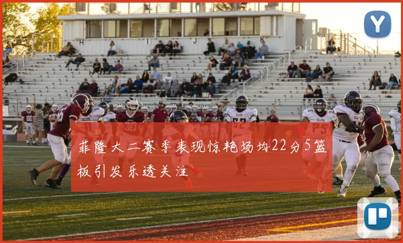 菲隆大二赛季表现惊艳场均22分5篮板引发乐透关注