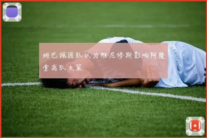 姆巴佩团队认为维尼修斯影响阿隆索离队决策