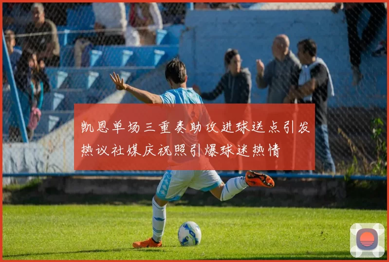 凯恩单场三重奏助攻进球送点引发热议社媒庆祝照引爆球迷热情