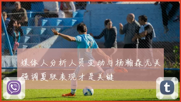 媒体人分析人员变动与杨瀚森无关强调夏联表现才是关键