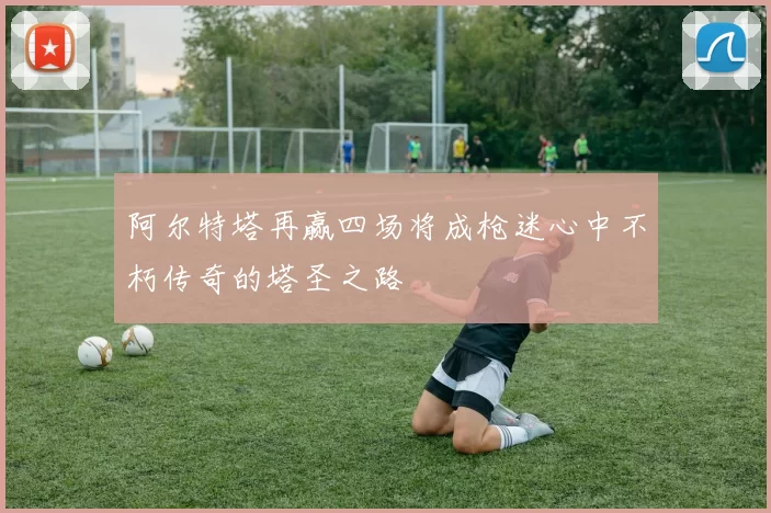 阿尔特塔再赢四场将成枪迷心中不朽传奇的塔圣之路