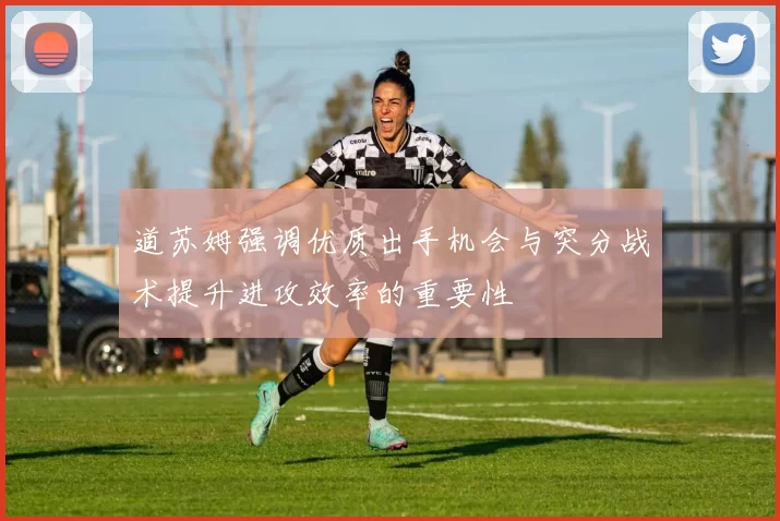 道苏姆强调优质出手机会与突分战术提升进攻效率的重要性