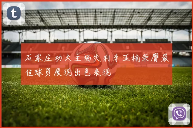 石家庄功夫主场失利李亚楠荣膺最佳球员展现出色表现