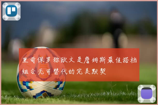里奇保罗称欧文是詹姆斯最佳搭档组合无可替代的完美默契