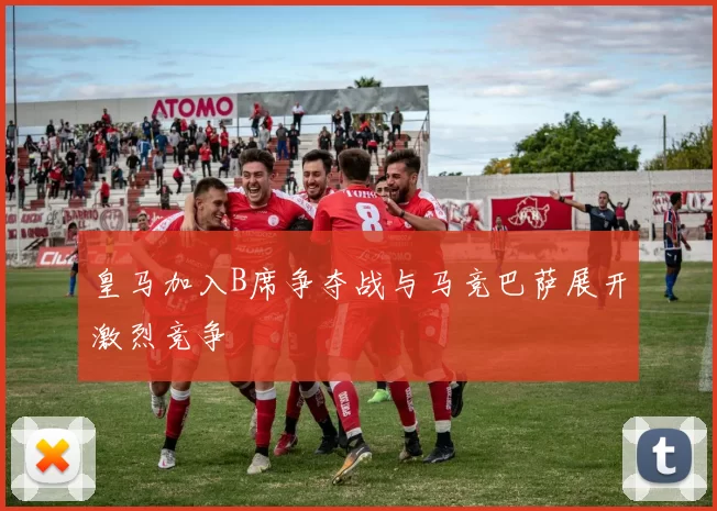 皇马加入B席争夺战与马竞巴萨展开激烈竞争