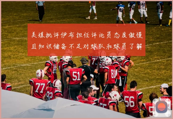 美媒批评伊布担任评论员态度傲慢且知识储备不足对球队和球员了解有限
